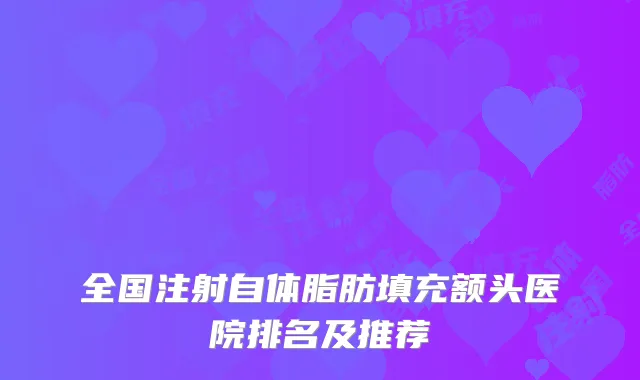 全国注射自体脂肪填充额头医院排名及推荐