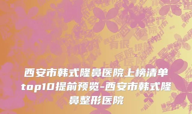 西安市韩式隆鼻医院上榜清单top10提前预览-西安市韩式隆鼻整形医院