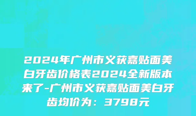 2024年广州市义获嘉贴面美白牙齿价格表2024全新版本来了-广州市义获嘉贴面美白牙齿均价为：3798元
