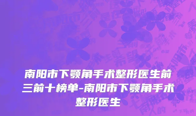 南阳市下颚角手术整形医生前三前十榜单-南阳市下颚角手术整形医生