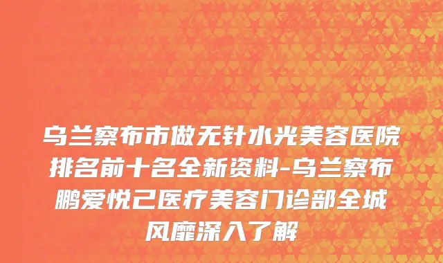 乌兰察布市做无针水光美容医院排名前十名全新资料-乌兰察布鹏爱悦己医疗美容门诊部全城风靡深入了解