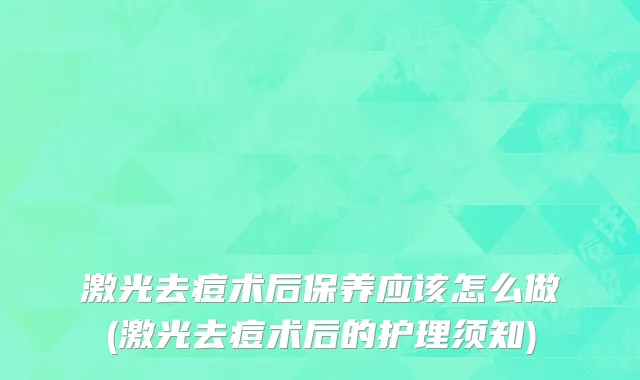 激光去痘术后保养应该怎么做(激光去痘术后的护理须知)