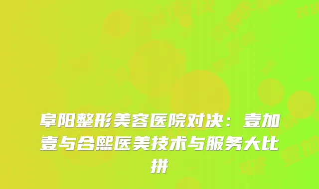 阜阳整形美容医院对决：壹加壹与合熙医美技术与服务大比拼