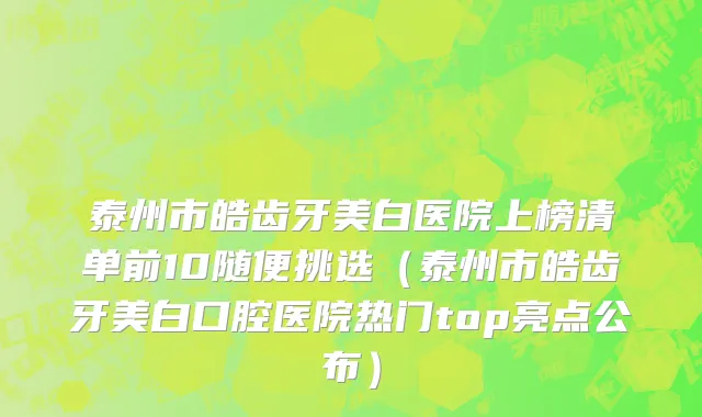 泰州市皓齿牙美白医院上榜清单前10随便挑选（泰州市皓齿牙美白口腔医院热门top亮点公布）