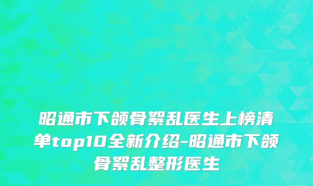 昭通市下颌骨絮乱医生上榜清单top10全新介绍-昭通市下颌骨絮乱整形医生