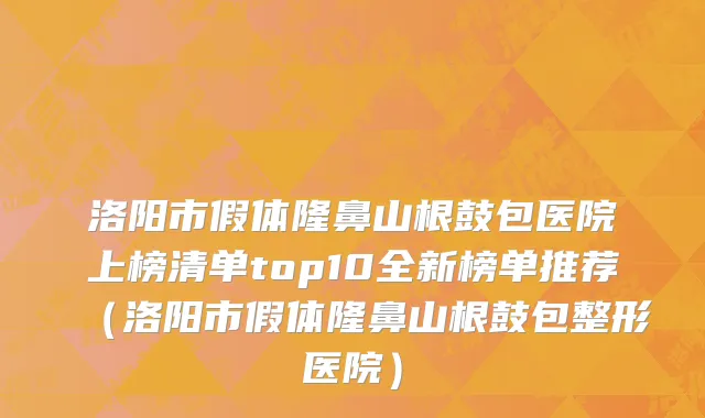 洛阳市假体隆鼻山根鼓包医院上榜清单top10全新榜单推荐（洛阳市假体隆鼻山根鼓包整形医院）