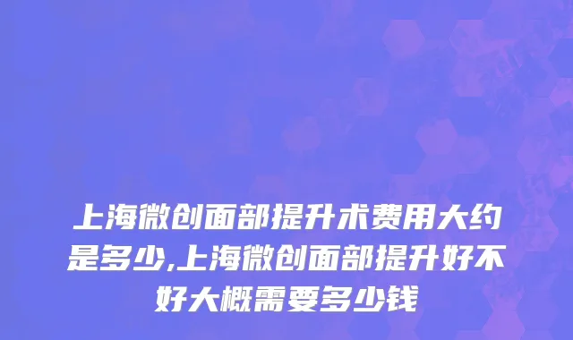 上海微创面部提升术费用大约是多少,上海微创面部提升好不好大概需要多少钱