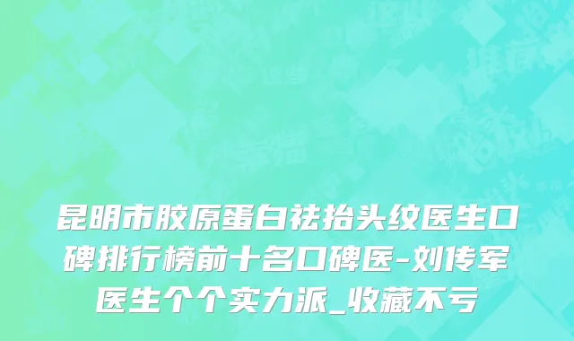 昆明市胶原蛋白祛抬头纹医生口碑排行榜前十名口碑医-刘传军医生个个实力派_收藏不亏