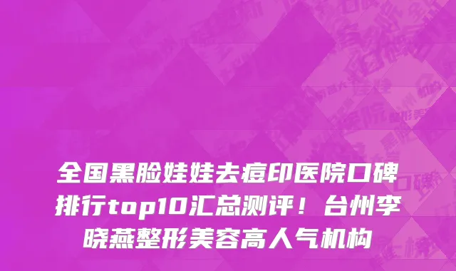 全国黑脸娃娃去痘印医院口碑排行top10汇总测评!台州李晓燕整形美容高人气机构