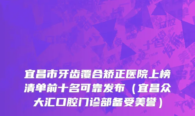 宜昌市牙齿覆合矫正医院上榜清单前十名可靠发布（宜昌众大汇口腔门诊部备受美誉）