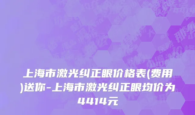 上海市激光纠正眼价格表(费用)送你-上海市激光纠正眼均价为4414元