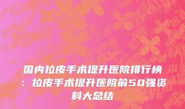 国内拉皮手术提升医院排行榜：拉皮手术提升医院前50强资料大总结