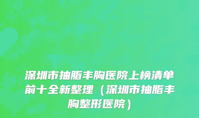 深圳市抽脂丰胸医院上榜清单前十全新整理（深圳市抽脂丰胸整形医院）