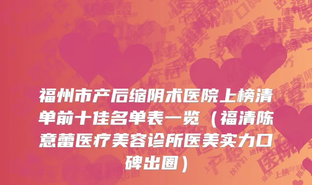 福州市产后缩阴术医院上榜清单前十佳名单表一览（福清陈意蕾医疗美容诊所医美实力口碑出圈）