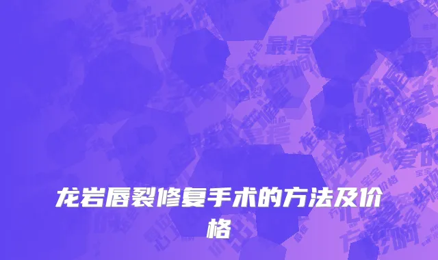 龙岩唇裂修复手术的方法及价格