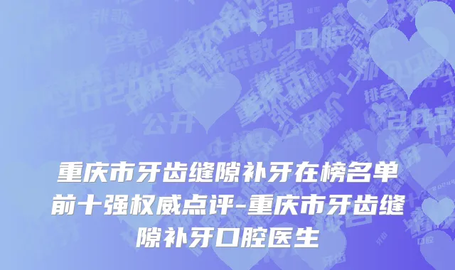 重庆市牙齿缝隙补牙在榜名单前十强权威点评-重庆市牙齿缝隙补牙口腔医生