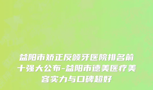 益阳市矫正反颌牙医院排名前十强大公布-益阳市德美医疗美容实力与口碑超好