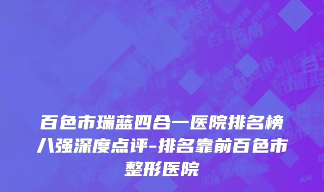 百色市瑞蓝四合一医院排名榜八强深度点评-排名靠前百色市整形医院
