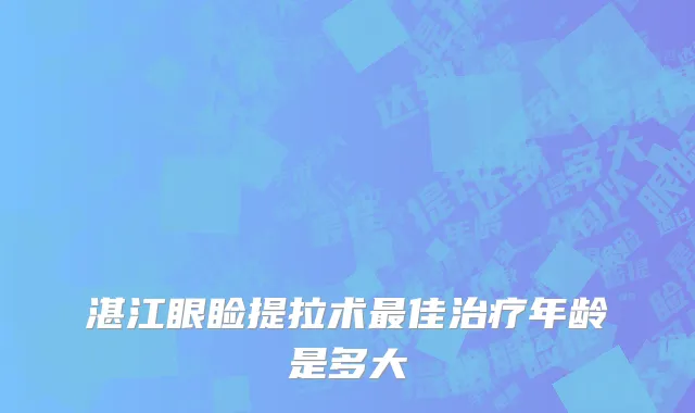 湛江眼睑提拉术最佳治疗年龄是多大
