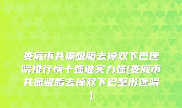 娄底市共振吸脂去掉双下巴医院排行榜十强谁实力强(娄底市共振吸脂去掉双下巴整形医院)