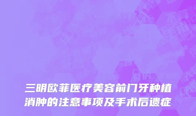 三明欧菲医疗美容前门牙种植消肿的注意事项及手术后遗症