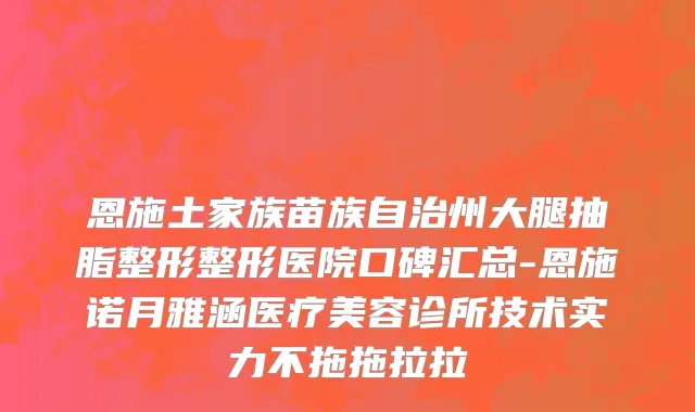 恩施土家族苗族自治州大腿抽脂整形整形医院口碑汇总-恩施诺月雅涵医疗美容诊所技术实力不拖拖拉拉