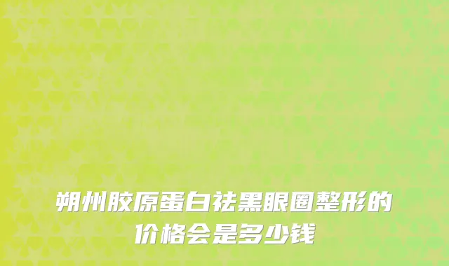 朔州胶原蛋白祛黑眼圈整形的价格会是多少钱