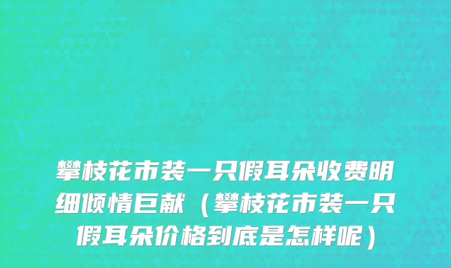 攀枝花市装一只假耳朵收费明细倾情巨献（攀枝花市装一只假耳朵价格到底是怎样呢）