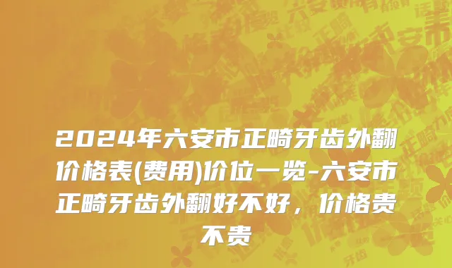 2024年六安市正畸牙齿外翻价格表(费用)价位一览-六安市正畸牙齿外翻好不好，价格贵不贵