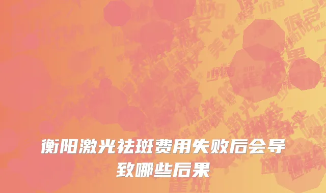 衡阳激光祛斑费用失败后会导致哪些后果