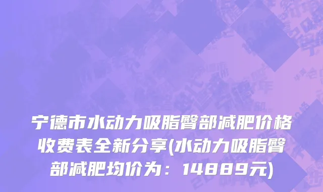 宁德市水动力吸脂臀部减肥价格收费表全新分享(水动力吸脂臀部减肥均价为：14889元)