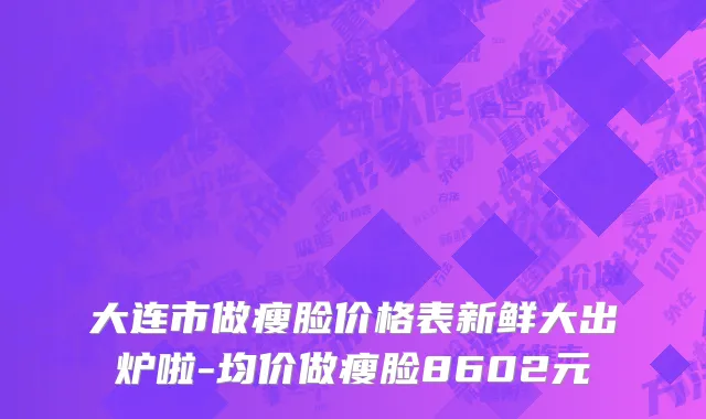 大连市做瘦脸价格表新鲜大出炉啦-均价做瘦脸8602元