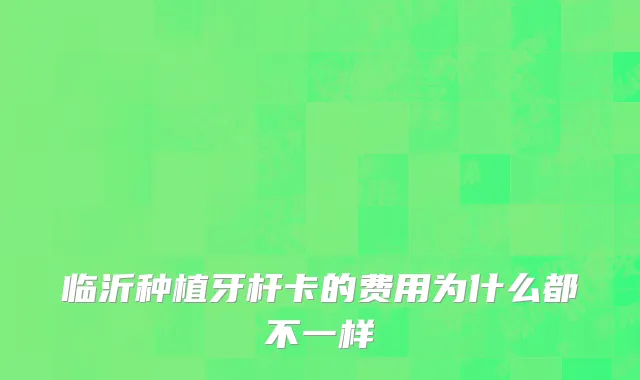 临沂种植牙杆卡的费用为什么都不一样