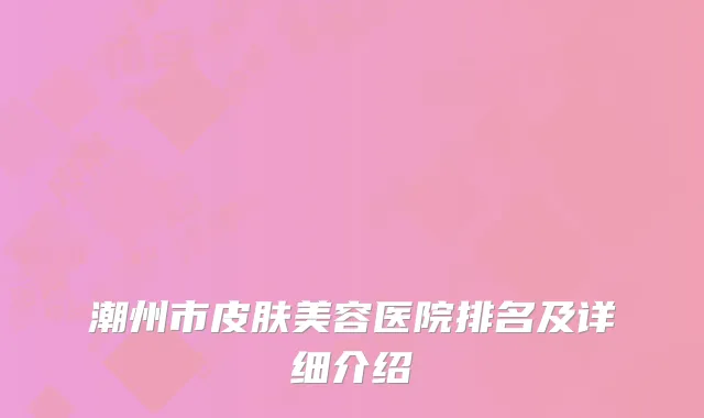 潮州市皮肤美容医院排名及详细介绍