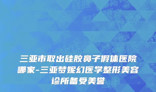 三亚市取出硅胶鼻子假体医院哪家-三亚梦妮幻医学整形美容诊所备受美誉