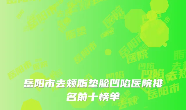 岳阳市去颊脂垫脸凹陷医院排名前十榜单