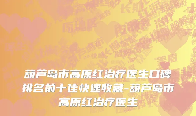 葫芦岛市高原红治疗医生口碑排名前十佳快速收藏-葫芦岛市高原红治疗医生