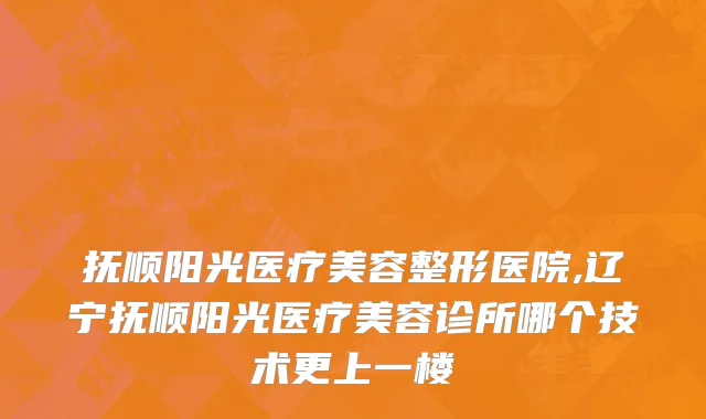 抚顺阳光医疗美容整形医院,辽宁抚顺阳光医疗美容诊所哪个技术更上一楼