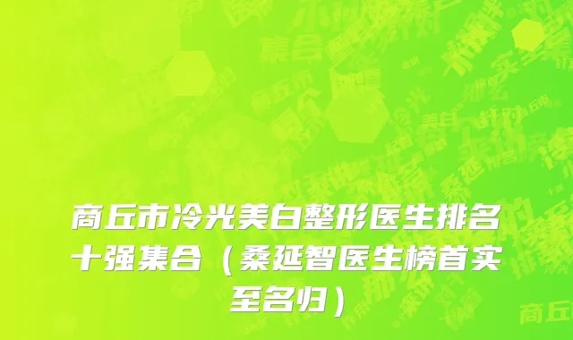 商丘市冷光美白整形医生排名十强集合（桑延智医生榜首实至名归）