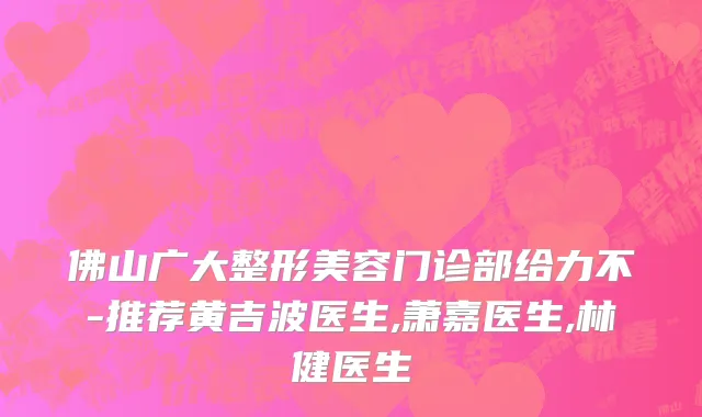 佛山广大整形美容门诊部给力不-推荐黄吉波医生,萧嘉医生,林健医生