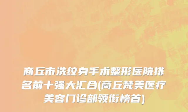 商丘市洗纹身手术整形医院排名前十强大汇合(商丘梵美医疗美容门诊部领衔榜首)