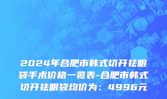 2024年合肥市韩式切开祛眼袋手术价格一览表-合肥市韩式切开祛眼袋均价为：4996元