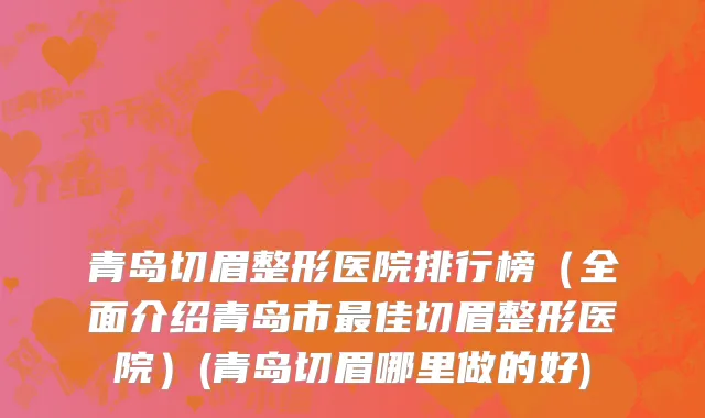 青岛切眉整形医院排行榜（全面介绍青岛市最佳切眉整形医院）(青岛切眉哪里做的好)