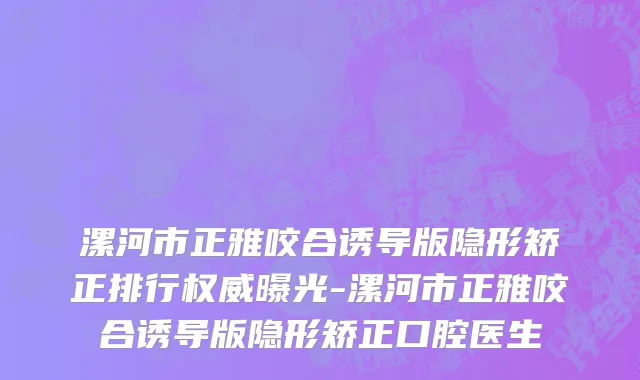漯河市正雅咬合诱导版隐形矫正排行权威曝光-漯河市正雅咬合诱导版隐形矫正口腔医生