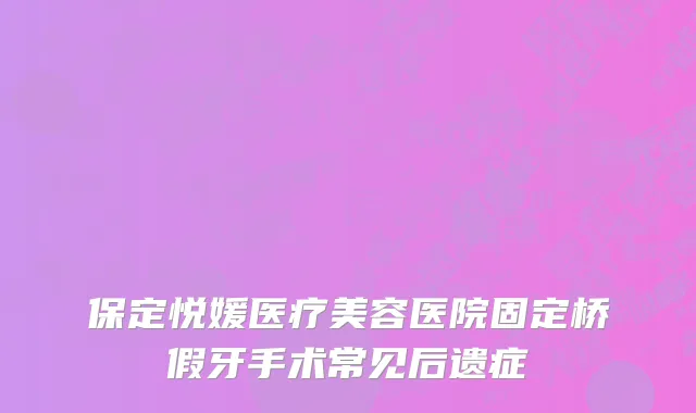 保定悦媛医疗美容医院固定桥假牙手术常见后遗症