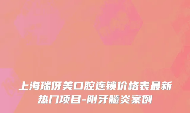 上海瑞伢美口腔连锁价格表最新热门项目-附牙髓炎案例