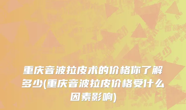 重庆音波拉皮术的价格你了解多少(重庆音波拉皮价格受什么因素影响)