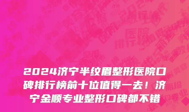 2024济宁半纹眉整形医院口碑排行榜前十位值得一去!济宁金顺专业整形口碑都不错