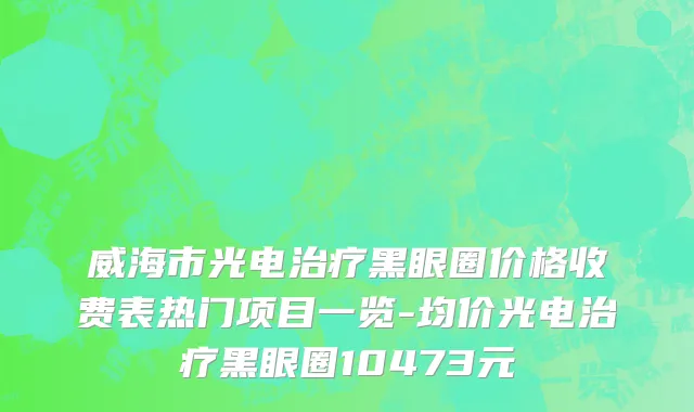 威海市光电治疗黑眼圈价格收费表热门项目一览-均价光电治疗黑眼圈10473元