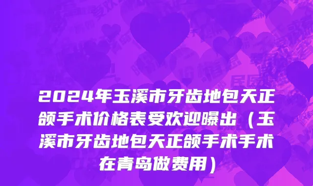 2024年玉溪市牙齿地包天正颌手术价格表受欢迎曝出（玉溪市牙齿地包天正颌手术手术在青岛做费用）